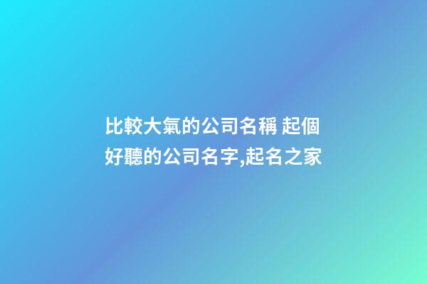 比較大氣的公司名稱 起個好聽的公司名字,起名之家